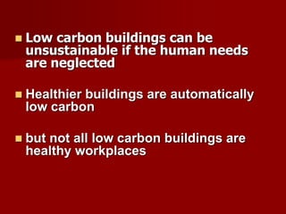  Low carbon buildings can be
unsustainable if the human needs
are neglected
 Healthier buildings are automatically
low carbon
 but not all low carbon buildings are
healthy workplaces
 
