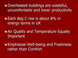  Overheated buildings are wasteful,
uncomfortable and lower productivity
 Each deg C rise is about 8% in
energy terms in UK
 Air Quality and Temperature Equally
Important
 Emphasise Well-being and Freshness
rather than Comfort
 