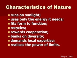 Characteristics of Nature
 runs on sunlight;
 uses only the energy it needs;
 fits form to function;
 recycles;
 rewards cooperation;
 banks on diversity;
 demands local expertise;
 realises the power of limits.
Benyus (2002)
 