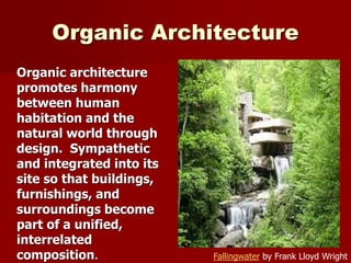 Organic Architecture
Organic architecture
promotes harmony
between human
habitation and the
natural world through
design. Sympathetic
and integrated into its
site so that buildings,
furnishings, and
surroundings become
part of a unified,
interrelated
composition. Fallingwater by Frank Lloyd Wright
 
