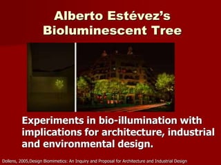 Alberto Estévez’s
Bioluminescent Tree
Experiments in bio-illumination with
implications for architecture, industrial
and environmental design.
Dollens, 2005,Design Biomimetics: An Inquiry and Proposal for Architecture and Industrial Design
 