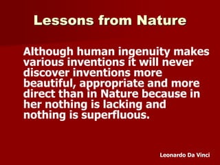 Lessons from Nature
Although human ingenuity makes
various inventions it will never
discover inventions more
beautiful, appropriate and more
direct than in Nature because in
her nothing is lacking and
nothing is superfluous.
Leonardo Da Vinci
 