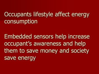 Occupants lifestyle affect energy
consumption
Embedded sensors help increase
occupant’s awareness and help
them to save money and society
save energy
 