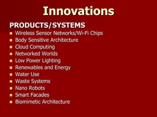 Innovations
PRODUCTS/SYSTEMS
 Wireless Sensor Networks/Wi-Fi Chips
 Body Sensitive Architecture
 Cloud Computing
 Networked Worlds
 Low Power Lighting
 Renewables and Energy
 Water Use
 Waste Systems
 Nano Robots
 Smart Facades
 Biomimetic Architecture
 