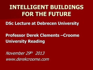 INTELLIGENT BUILDINGS
FOR THE FUTURE
DSc Lecture at Debrecen University
Professor Derek Clements –Croome
University Reading
November 29th 2013
www.derekcroome.com
 
