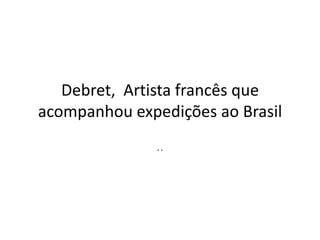 Debret,  Artista francês que acompanhou expedições ao Brasil .. 