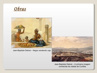 Obras Jean-Baptiste Debret – Negra vendendo caju Jean-Baptiste Debret – A primeira imagem conhecida da cidade de Curitiba 