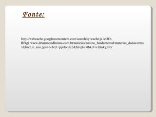 Fonte: http://webcache.googleusercontent.com/search?q=cache:js1eOO-BFtgJ:www.drummondlorena.com.br/noticias/ensino_fundamental/materias_dadas/artes/debret_6_ano.pps+debret+ppt&cd=2&hl=pt-BR&ct=clnk&gl=br 