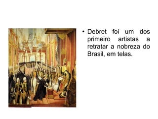 Debret foi um dos primeiro artistas a retratar a nobreza do Brasil, em telas. 