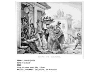 DEBRET, Jean-Baptiste
Cena de carnaval
1823
Litografia sobre papel, 18 x 22.3 cm
Museus Castro Maya - IPHAN/MinC, Rio de Janeiro
 