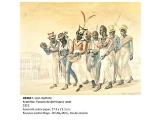 DEBRET, Jean-Baptiste
Marimba. Passeio de domingo à tarde
1826
Aquarela sobre papel, 17.2 x 22.3 cm
Museus Castro Maya - IPHAN/MinC, Rio de Janeiro
 