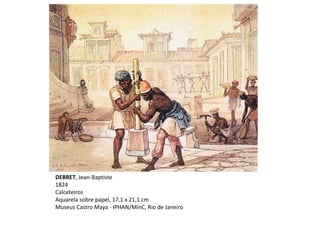 DEBRET, Jean-Baptiste
1824
Calceteiros
Aquarela sobre papel, 17,1 x 21,1 cm
Museus Castro Maya - IPHAN/MinC, Rio de Janeiro
 