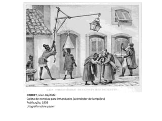 DEBRET, Jean-Baptiste
Coleta de esmolas para irmandades (acendedor de lampiões)
Publicação, 1839
Litografia sobre papel
 