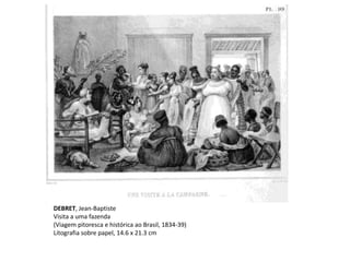 DEBRET, Jean-Baptiste
Visita a uma fazenda
(Viagem pitoresca e histórica ao Brasil, 1834-39)
Litografia sobre papel, 14.6 x 21.3 cm
 