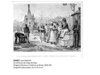 DEBRET, Jean-Baptiste
Os refrescos do Largo do Paço
(Viagem pitoresca e histórica ao Brasil, 1834-39)
Litografia sobre papel, 15.3 x 21.3 cm
 