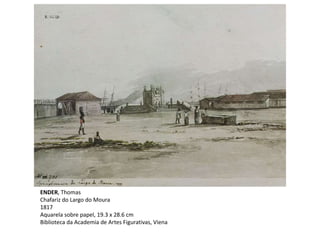 ENDER, Thomas
Chafariz do Largo do Moura
1817
Aquarela sobre papel, 19.3 x 28.6 cm
Biblioteca da Academia de Artes Figurativas, Viena
 