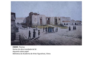 ENDER, Thomas
Ruínas de obra inacabada da Sé
Aquarela sobre papel
Biblioteca da Academia de Artes Figurativas, Viena
 