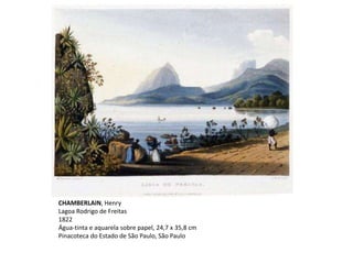 CHAMBERLAIN, Henry
Lagoa Rodrigo de Freitas
1822
Água-tinta e aquarela sobre papel, 24,7 x 35,8 cm
Pinacoteca do Estado de São Paulo, São Paulo
 