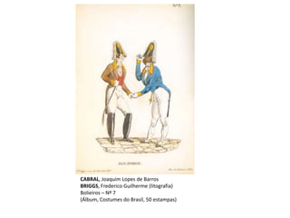 CABRAL, Joaquim Lopes de Barros
BRIGGS, Frederico Guilherme (litografia)
Bolieiros – Nº 7
(Álbum, Costumes do Brasil, 50 estampas)
 