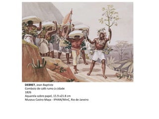 DEBRET, Jean-Baptiste
Comboio de café rumo à cidade
1826
Aquarela sobre papel, 15.9 x21.8 cm
Museus Castro Maya - IPHAN/MinC, Rio de Janeiro
 