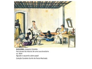 GUILLOBEL, Joaquim Cândido
Fiel retrato do interior de uma casa brasileira
ca. 1814
Aguada e aquarela sobre papel
Coleção Candido Guinle de Paula Machado
 