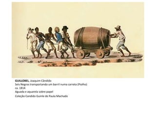 GUILLOBEL, Joaquim Cândido
Seis Negros transportando um barril numa carreta (Piolho)
ca. 1814
Aguada e aquarela sobre papel
Coleção Candido Guinle de Paula Machado
 