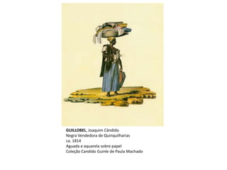 GUILLOBEL, Joaquim Cândido
Negra Vendedora de Quinquilharias
ca. 1814
Aguada e aquarela sobre papel
Coleção Candido Guinle de Paula Machado
 