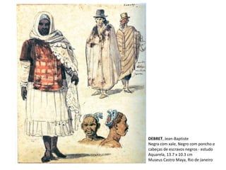 DEBRET, Jean-Baptiste
Negra com xale, Negro com poncho e
cabeças de escravos negros - estudo
Aquarela, 13.7 x 10.3 cm
Museus Castro Maya, Rio de Janeiro
 