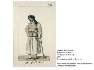 DEBRET, Jean-Baptiste
Açougueiro de Roma
(em Costumes italiens)
1809
Gravura sobre papel, 17,2 x 10 cm
Bibliothèque Nationale de France, Département
Estampes et Photographie
 