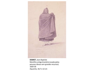 DEBRET, Jean-Baptiste
Mantilha antiga brasileira (usada pelas
pessoas idosas sem grandes recursos)
1820-30
Aquarela, 18,7 x 12 cm
 