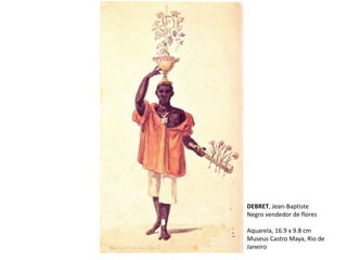 DEBRET, Jean-Baptiste
Negro vendedor de flores
Aquarela, 16.9 x 9.8 cm
Museus Castro Maya, Rio de
Janeiro
 