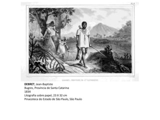 DEBRET, Jean-Baptiste
Bugres, Província de Santa Catarina
1834
Litografia sobre papel, 23 X 32 cm
Pinacoteca do Estado de São Paulo, São Paulo
 