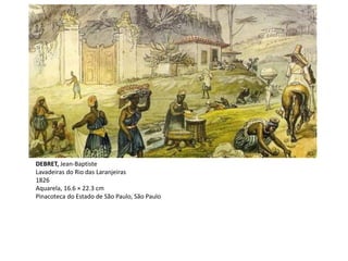 DEBRET, Jean-Baptiste
Lavadeiras do Rio das Laranjeiras
1826
Aquarela, 16.6 × 22.3 cm
Pinacoteca do Estado de São Paulo, São Paulo
 