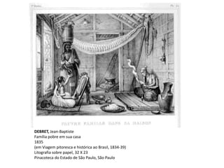 DEBRET, Jean-Baptiste
Família pobre em sua casa
1835
(em Viagem pitoresca e histórica ao Brasil, 1834-39)
Litografia sobre papel, 32 X 23
Pinacoteca do Estado de São Paulo, São Paulo
 