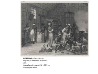 RUGENDAS, Johann Moritz
Preparação da raiz de mandioca
1835
Litografia sobre papel, 16 x 20.5 cm
Gravada por Deroi
 