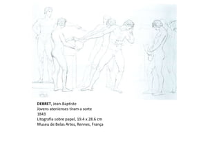 DEBRET, Jean-Baptiste
Jovens atenienses tiram a sorte
1843
Litografia sobre papel, 19.4 x 28.6 cm
Museu de Belas Artes, Rennes, França
 