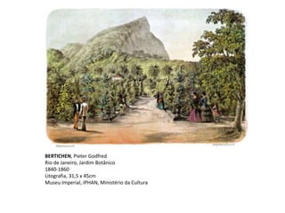 BERTICHEN, Pieter Godfred
Rio de Janeiro, Jardim Botânico
1840-1860
Litografia, 31,5 x 45cm
Museu Imperial, IPHAN, Ministério da Cultura
 