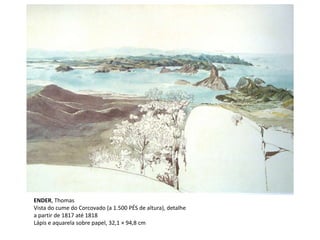 ENDER, Thomas
Vista do cume do Corcovado (a 1.500 PÉS de altura), detalhe
a partir de 1817 até 1818
Lápis e aquarela sobre papel, 32,1 × 94,8 cm
 