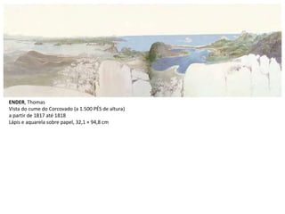 ENDER, Thomas
Vista do cume do Corcovado (a 1.500 PÉS de altura)
a partir de 1817 até 1818
Lápis e aquarela sobre papel, 32,1 × 94,8 cm
 
