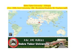 Debre Tabor University – Ethiopia
( Est.- 2008, Govt University, 18K+ Residential Students 3K+Teachers/staff)
 