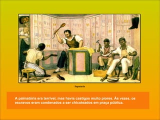 A palmatória era terrível, mas havia castigos muito piores. Às vezes, os escravos eram condenados a ser chicoteados em praça pública. Sapataria 