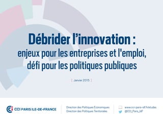 Débriderl’innovation:
enjeuxpourlesentreprisesetl'emploi,
déﬁpourlespolitiquespubliques
[ Janvier 2015 ]
Direction des Politiques Économiques
Direction des Politiques Territoriales
www.cci-paris-idf.fr/etudes
@CCI_Paris_IdF
 