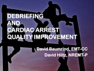 DEBRIEFING
AND
CARDIAC ARREST
QUALITY IMPROVEMENT
       David Baumrind, EMT-CC
          David Hiltz, NREMT-P
 