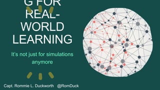 G FOR
REAL-
WORLD
LEARNING
It’s not just for simulations
anymore
Capt. Rommie L. Duckworth @RomDuck
 