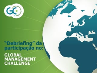 “Debriefing” da
participação no:
GLOBAL
MANAGEMENT
CHALLENGE
 