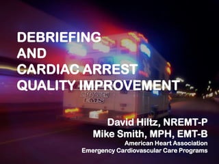 DEBRIEFING
AND
CARDIAC ARREST
QUALITY IMPROVEMENT

             David Hiltz, NREMT-P
          Mike Smith, MPH, EMT-B
                   American Heart Association
       Emergency Cardiovascular Care Programs
 