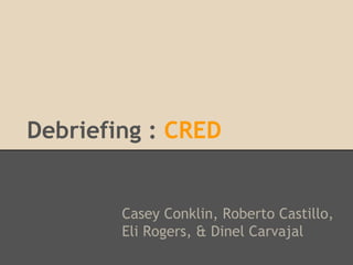 Debriefing : CRED
Casey Conklin, Roberto Castillo,
Eli Rogers, & Dinel Carvajal
 