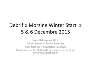 Debrif « Morzine Winter Start »
5 & 6 Décembre 2015
Volet Balisage confié à
Gérald Ecoeur & Benoit Tavernier
Rues fermées = Déviations =Balisage
Remarques sur l’évolution de la station a partir de cet
événement particulier.
 