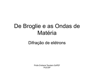 Profa Cristiane Tavolaro GoPEF
PUC/SP
De Broglie e as Ondas de
Matéria
Difração de elétrons
 