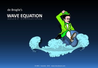 © ABCC Australia 2015 www.new-physics.com
WAVE EQUATION
de Broglie’s derivation of his:
 
